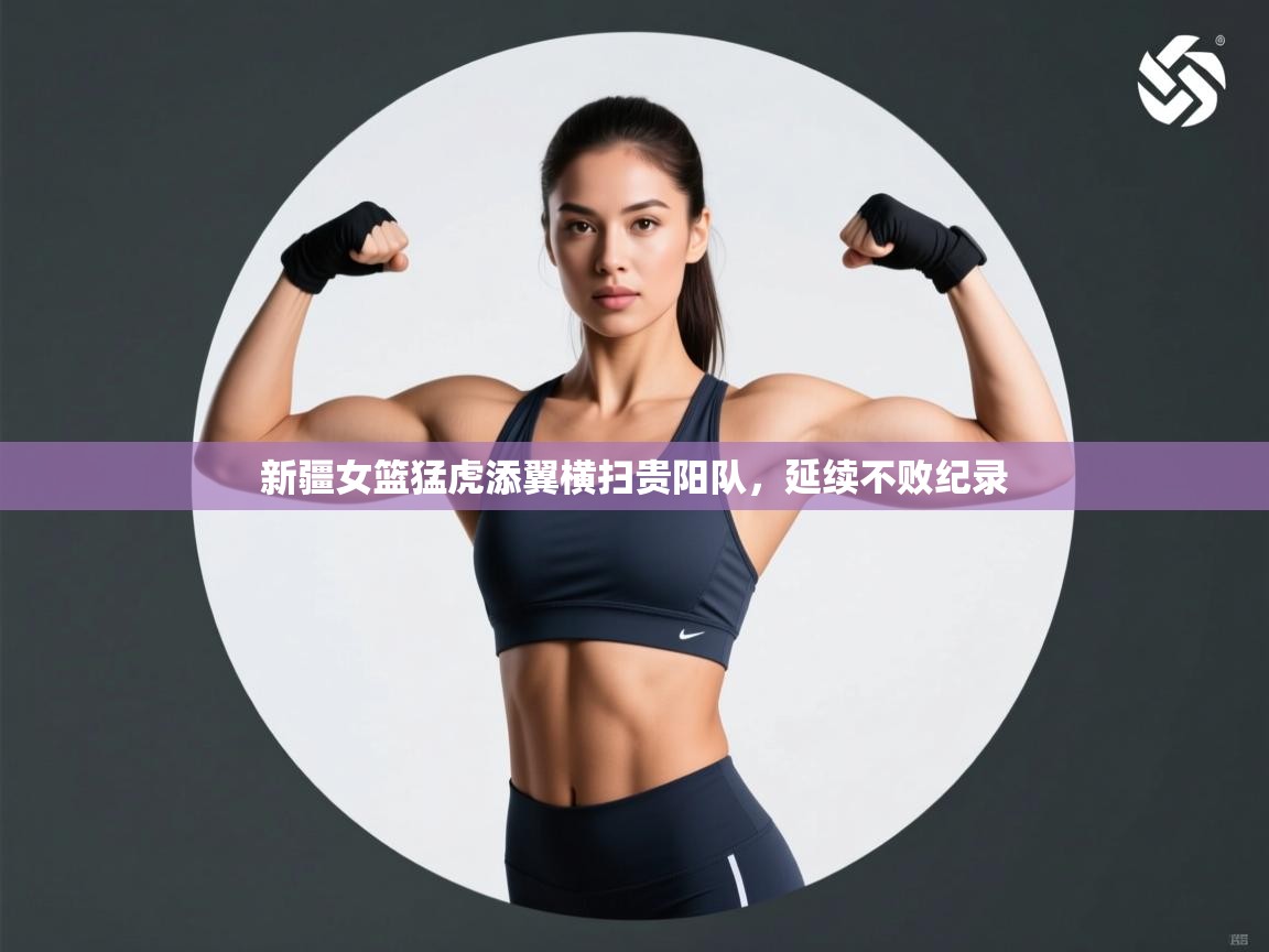 开云体育app-新疆女篮猛虎添翼横扫贵阳队,延续不败纪录 第1张