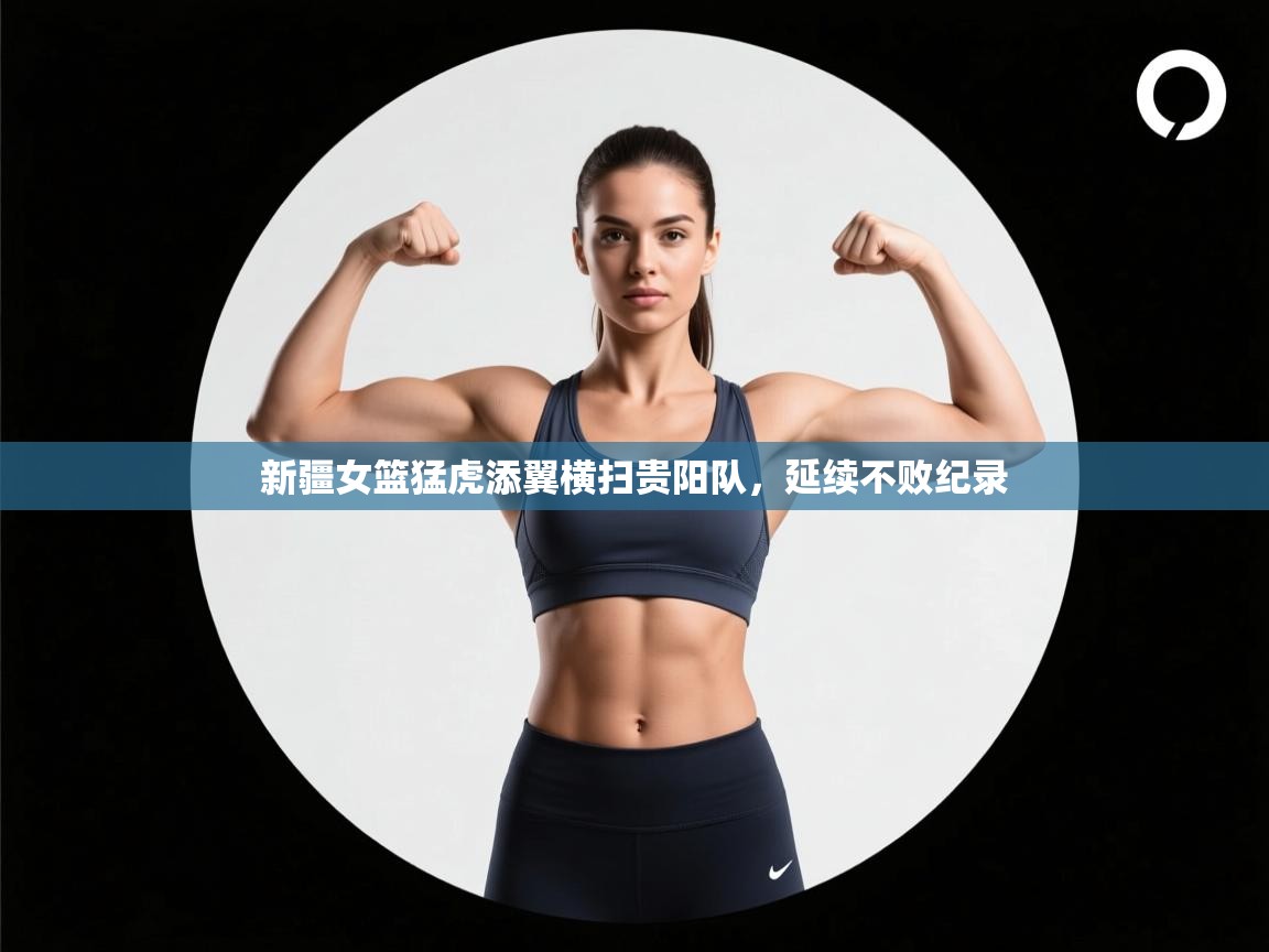 开云体育app-新疆女篮猛虎添翼横扫贵阳队,延续不败纪录 第3张