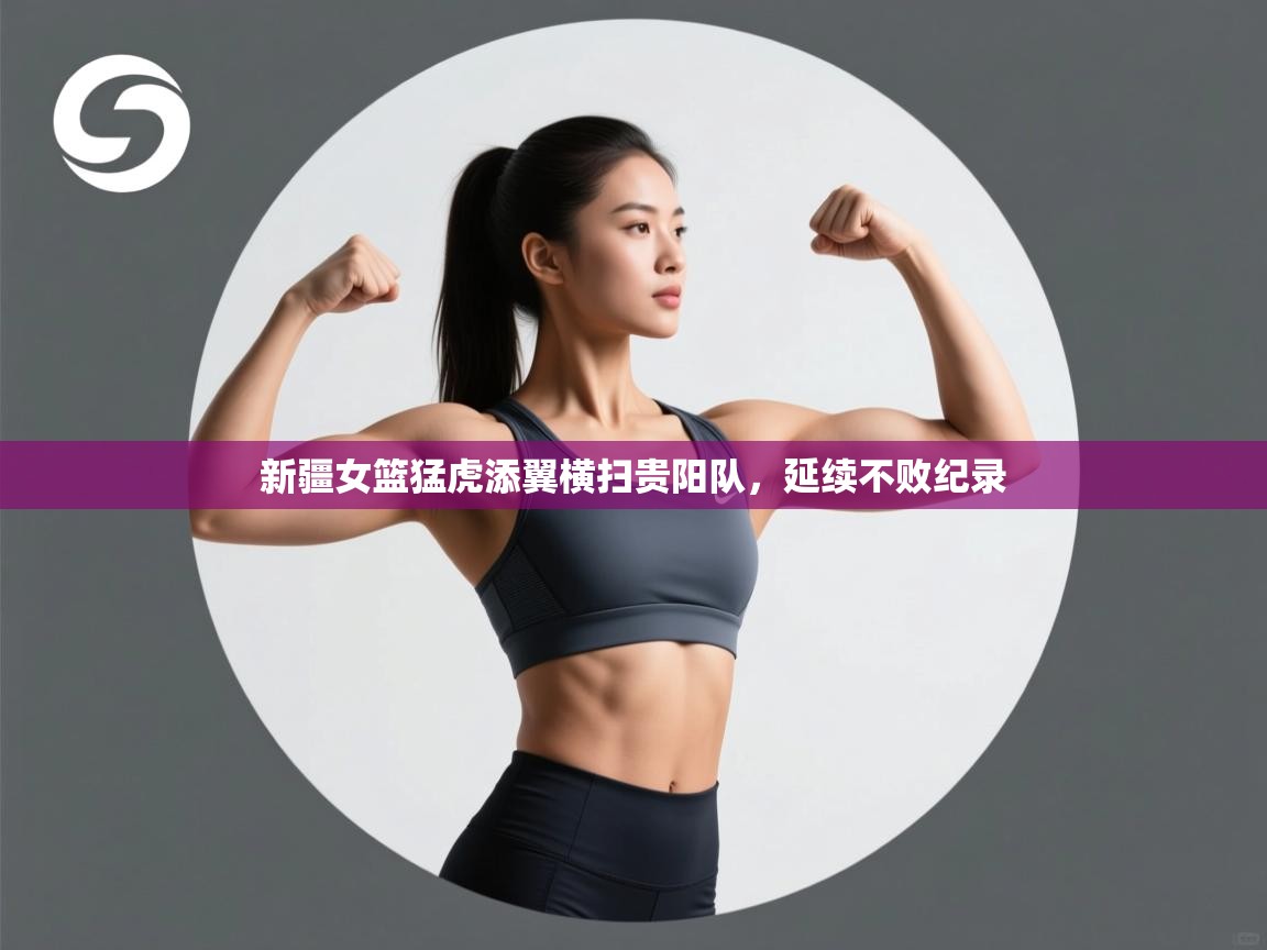 开云体育app-新疆女篮猛虎添翼横扫贵阳队,延续不败纪录 第4张