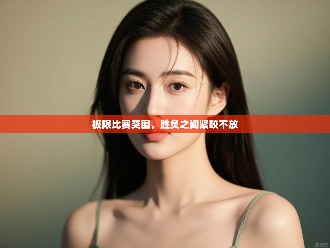 开云体育在线玩-极限比赛突围,胜负之间紧咬不放 第2张