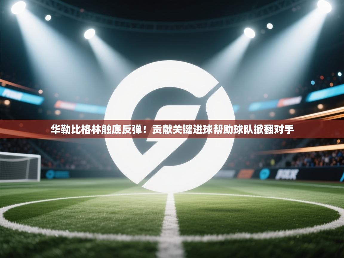 开云体育多语言中文版-华勒比格林触底反弹！贡献关键进球帮助球队掀翻对手  第3张