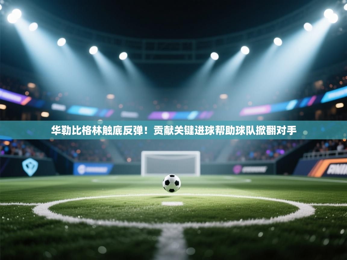 开云体育多语言中文版-华勒比格林触底反弹！贡献关键进球帮助球队掀翻对手  第4张