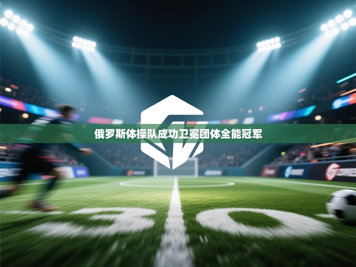 开云手机版-俄罗斯体操队成功卫冕团体全能冠军  第2张