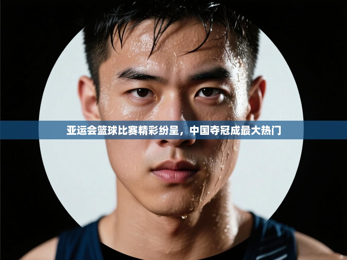 云开体育app官网入口网页版-亚运会篮球比赛精彩纷呈，中国夺冠成最大热门  第1张