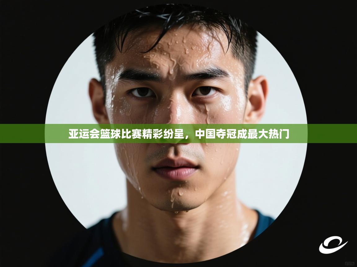 云开体育app官网入口网页版-亚运会篮球比赛精彩纷呈，中国夺冠成最大热门  第2张