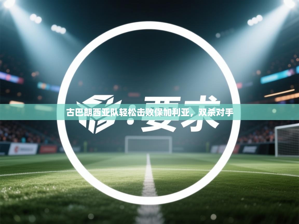 开云体育在线登录-古巴朗西亚队轻松击败保加利亚,双杀对手 第1张