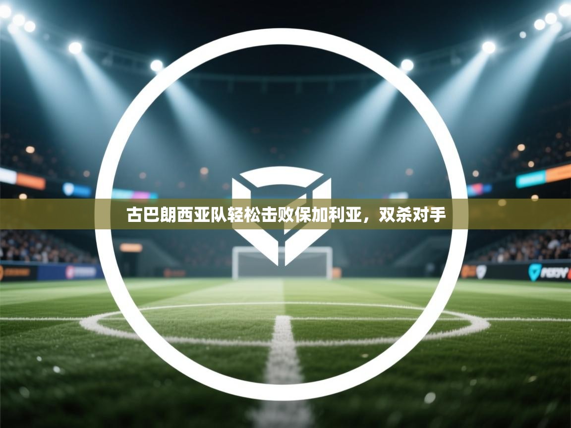 开云体育在线登录-古巴朗西亚队轻松击败保加利亚,双杀对手 第2张