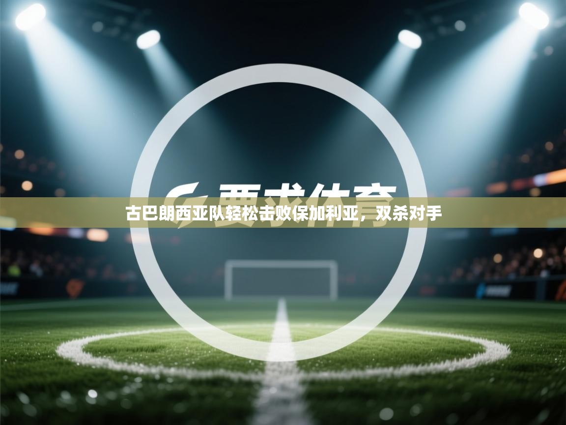 开云体育在线登录-古巴朗西亚队轻松击败保加利亚,双杀对手 第4张