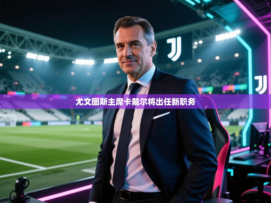 开云体育入口客服-尤文图斯主席卡戴尔将出任新职务 第1张