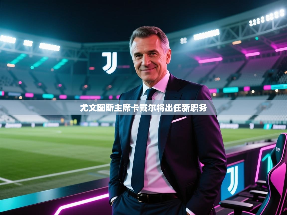 开云体育入口客服-尤文图斯主席卡戴尔将出任新职务 第3张